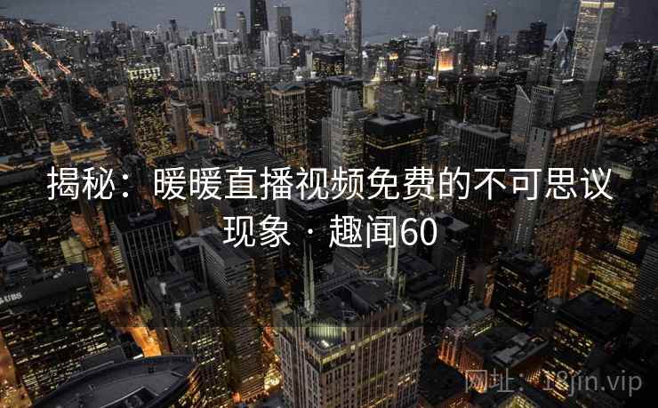 揭秘:暖暖直播视频免费的不可思议现象 · 趣闻60 第1张 揭秘:暖暖直播视频免费的不可思议现象 · 趣闻60 第1张