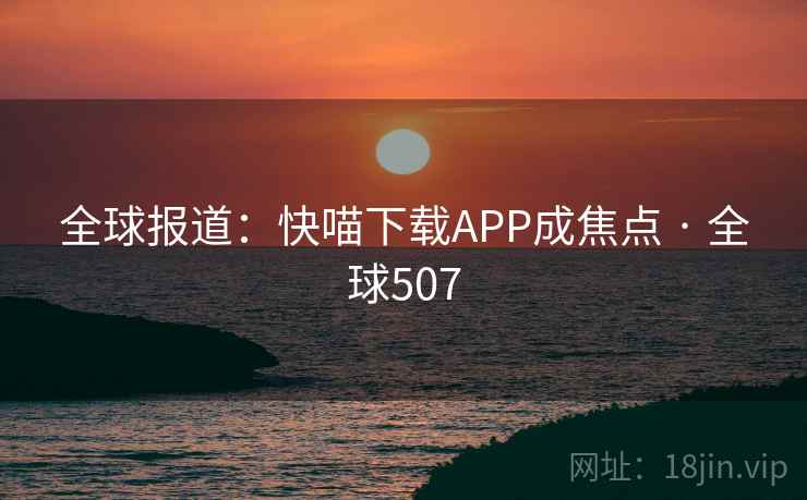 全球报道:快喵下载APP成焦点 · 全球507 第1张 全球报道:快喵下载APP成焦点 · 全球507 第1张