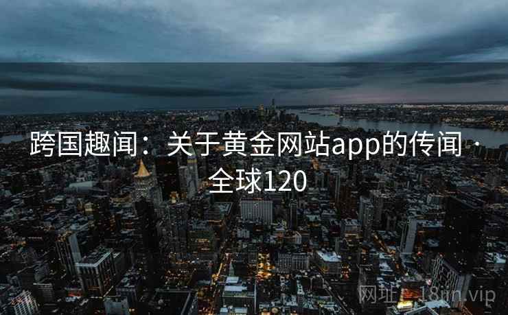 跨国趣闻：关于黄金网站app的传闻 · 全球120  第2张