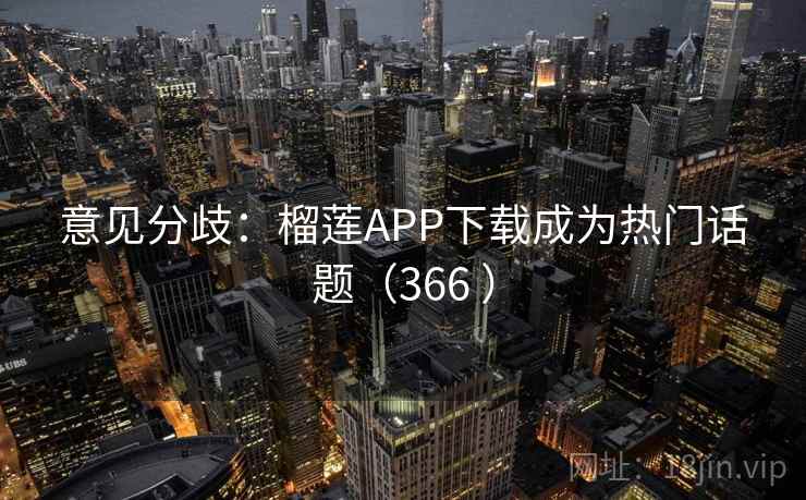 意见分歧：榴莲APP下载成为热门话题（366 ）