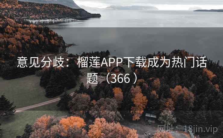 意见分歧:榴莲APP下载成为热门话题(366 ) 第2张 意见分歧:榴莲APP下载成为热门话题(366 ) 第2张