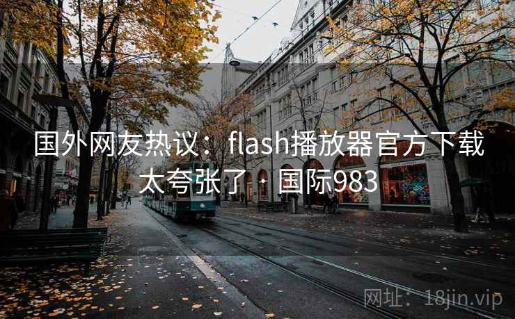 国外网友热议:flash播放器官方下载太夸张了 · 国际983 第2张 国外网友热议:flash播放器官方下载太夸张了 · 国际983 第2张