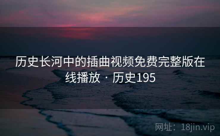历史长河中的插曲视频免费完整版在线播放 · 历史195 第2张 历史长河中的插曲视频免费完整版在线播放 · 历史195 第2张