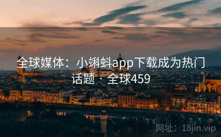 全球媒体：小蝌蚪app下载成为热门话题 · 全球459