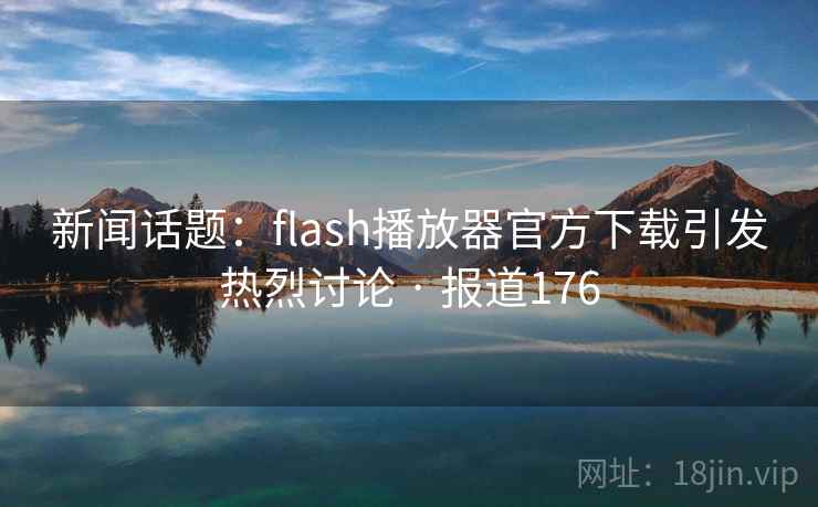 新闻话题：flash播放器官方下载引发热烈讨论 · 报道176