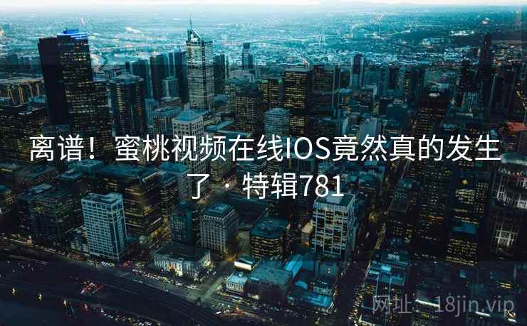 离谱！蜜桃视频在线IOS竟然真的发生了 · 特辑781