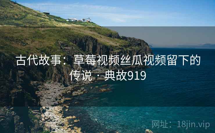古代故事：草莓视频丝瓜视频留下的传说 · 典故919  第1张