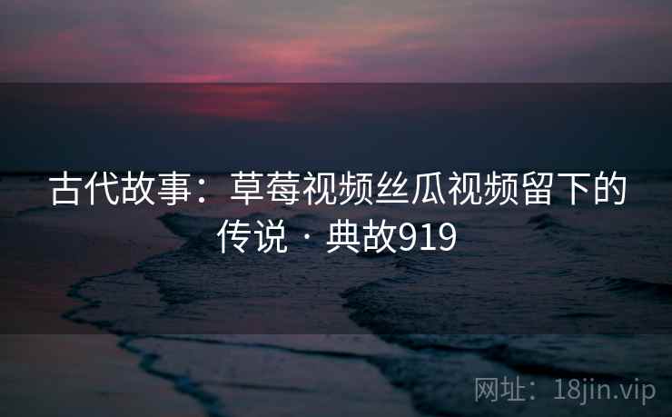 古代故事：草莓视频丝瓜视频留下的传说 · 典故919  第2张