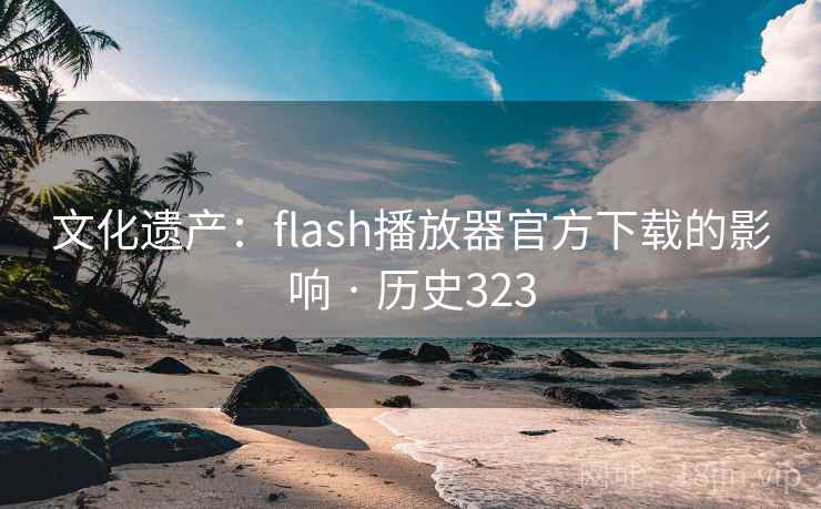 文化遗产:flash播放器官方下载的影响 · 历史323 第1张 文化遗产:flash播放器官方下载的影响 · 历史323 第1张