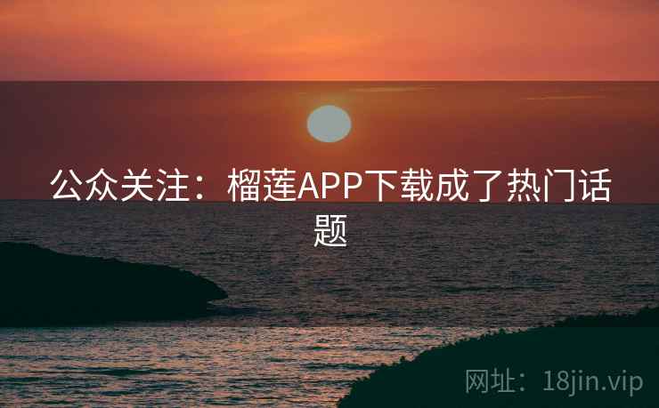 公众关注：榴莲APP下载成了热门话题  第2张