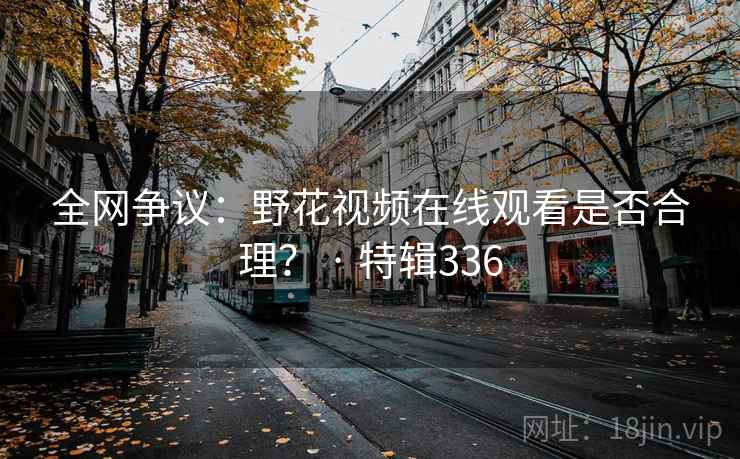 全网争议：野花视频在线观看是否合理？ · 特辑336  第2张
