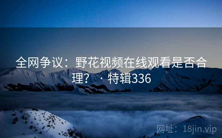 全网争议：野花视频在线观看是否合理？ · 特辑336  第1张