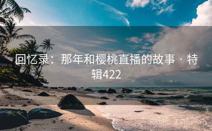 回忆录:那年和樱桃直播的故事 · 特辑422 第2张 回忆录:那年和樱桃直播的故事 · 特辑422 第2张