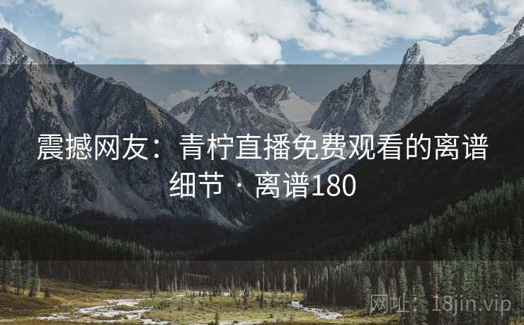 震撼网友:青柠直播免费观看的离谱细节 · 离谱180 第2张 震撼网友:青柠直播免费观看的离谱细节 · 离谱180 第2张