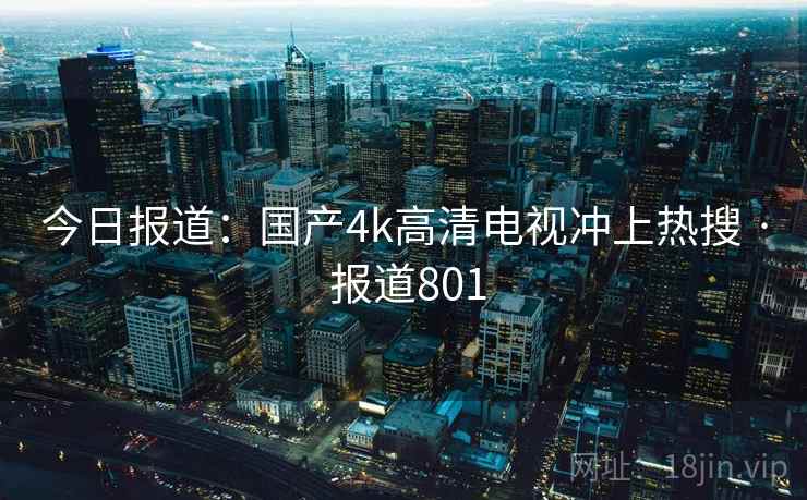 今日报道:国产4k高清电视冲上热搜 · 报道801 第2张 今日报道:国产4k高清电视冲上热搜 · 报道801 第2张