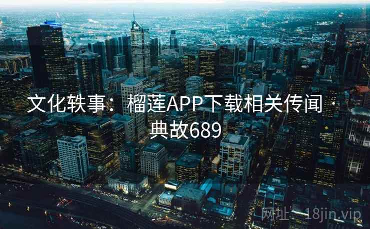 文化轶事：榴莲APP下载相关传闻 · 典故689  第2张