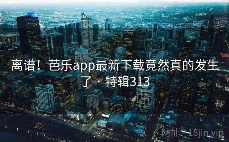 离谱！芭乐app最新下载竟然真的发生了 · 特辑313