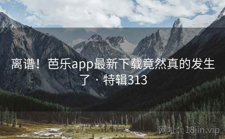 离谱！芭乐app最新下载竟然真的发生了 · 特辑313  第2张