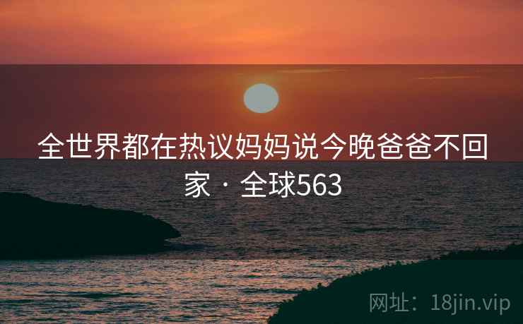 全世界都在热议妈妈说今晚爸爸不回家 · 全球563