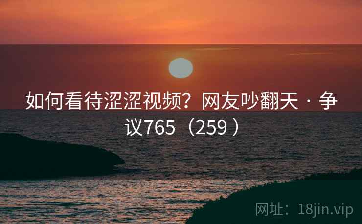 如何看待涩涩视频?网友吵翻天 · 争议765(259 ) 第2张 如何看待涩涩视频?网友吵翻天 · 争议765(259 ) 第2张