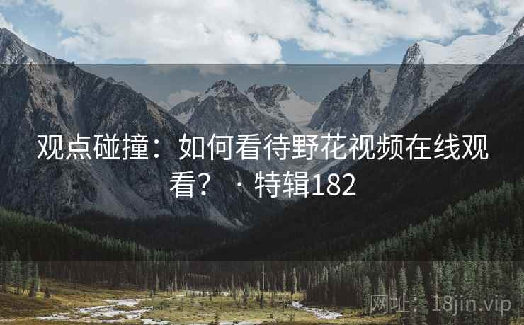 观点碰撞:如何看待野花视频在线观看? · 特辑182 第2张 观点碰撞:如何看待野花视频在线观看? · 特辑182 第2张
