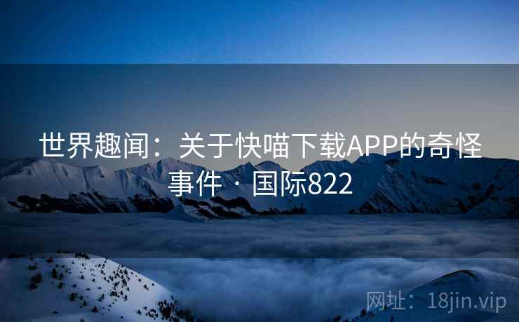 世界趣闻:关于快喵下载APP的奇怪事件 · 国际822 第1张 世界趣闻:关于快喵下载APP的奇怪事件 · 国际822 第1张