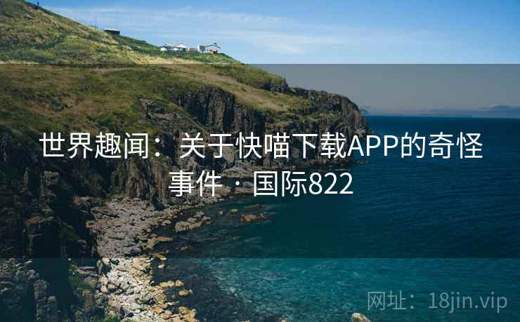 世界趣闻:关于快喵下载APP的奇怪事件 · 国际822 第2张 世界趣闻:关于快喵下载APP的奇怪事件 · 国际822 第2张