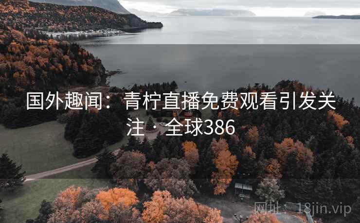 国外趣闻：青柠直播免费观看引发关注 · 全球386  第1张