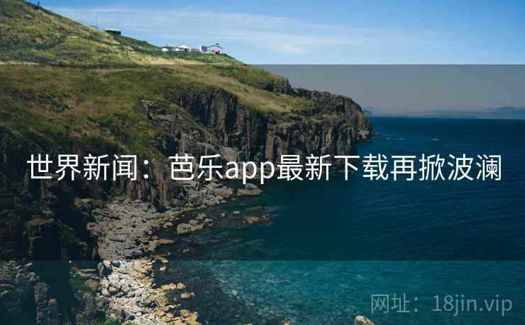 世界新闻：芭乐app最新下载再掀波澜