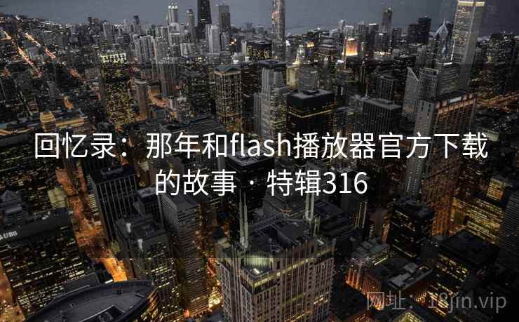 回忆录:那年和flash播放器官方下载的故事 · 特辑316 第1张 回忆录:那年和flash播放器官方下载的故事 · 特辑316 第1张