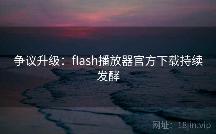 争议升级:flash播放器官方下载持续发酵 第1张 争议升级:flash播放器官方下载持续发酵 第1张