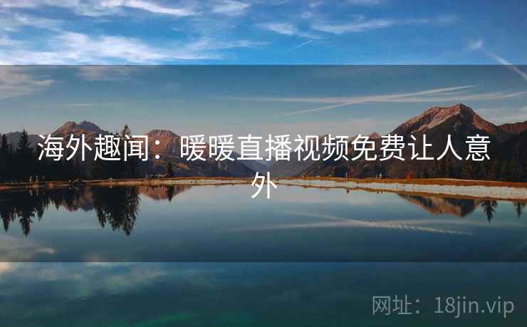 海外趣闻：暖暖直播视频免费让人意外  第1张