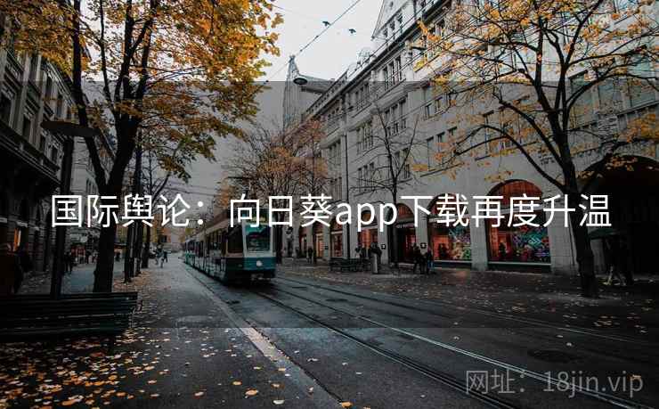 国际舆论：向日葵app下载再度升温  第1张