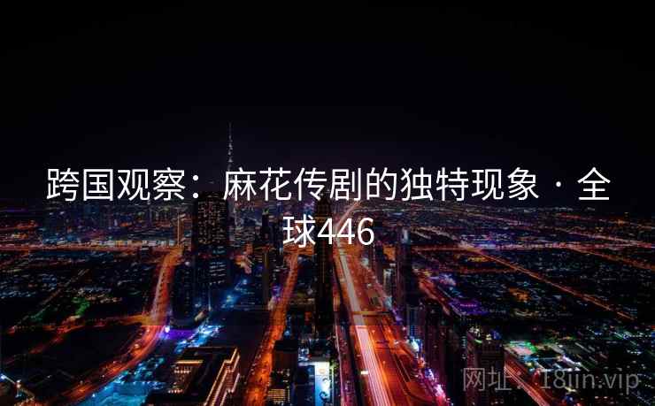 跨国观察：麻花传剧的独特现象 · 全球446