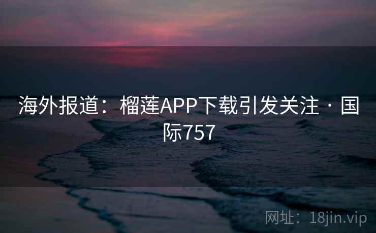 海外报道:榴莲APP下载引发关注 · 国际757 第1张 海外报道:榴莲APP下载引发关注 · 国际757 第1张