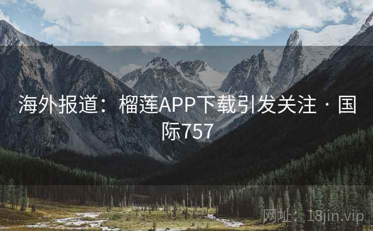 海外报道:榴莲APP下载引发关注 · 国际757 第2张 海外报道:榴莲APP下载引发关注 · 国际757 第2张