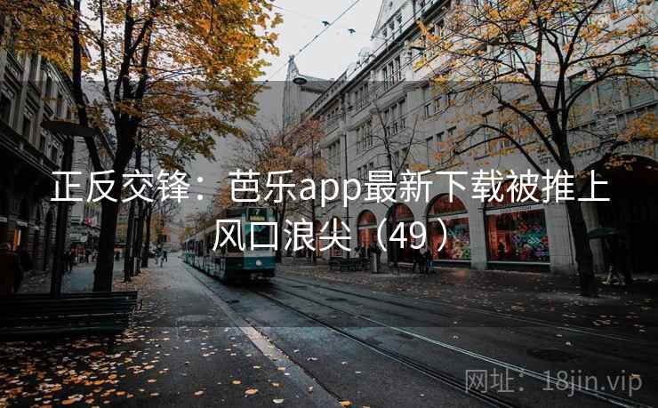 正反交锋：芭乐app最新下载被推上风口浪尖（49 ）  第1张