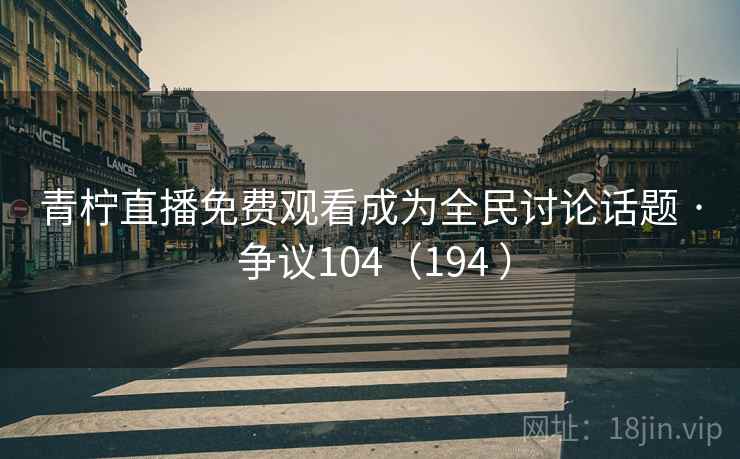 青柠直播免费观看成为全民讨论话题 · 争议104（194 ）  第2张