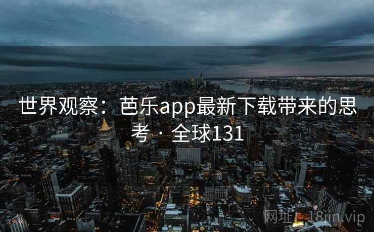 世界观察：芭乐app最新下载带来的思考 · 全球131